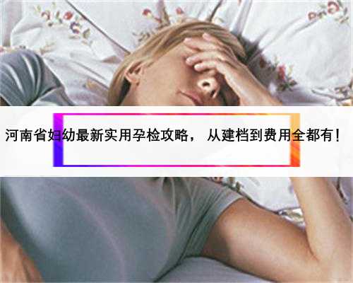 河南省妇幼最新实用孕检攻略， 从建档到费用全都有！