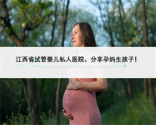 江西省试管婴儿私人医院，分享孕妈生孩子！